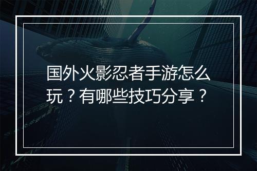 国外火影忍者手游怎么玩?有哪些技巧分享?