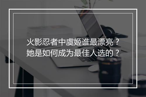 火影忍者中虞姬谁最漂亮?她是如何成为最佳人选的?