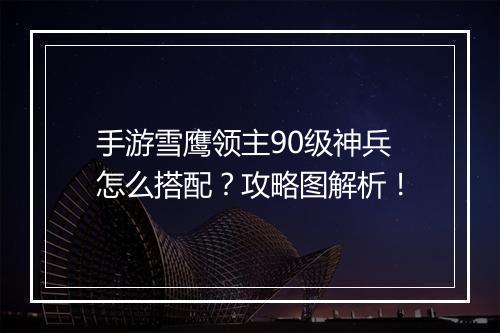 手游雪鹰领主90级神兵怎么搭配？攻略图解析！