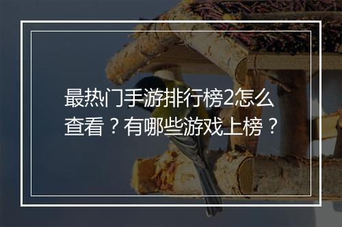 最热门手游排行榜2怎么查看?有哪些游戏上榜?