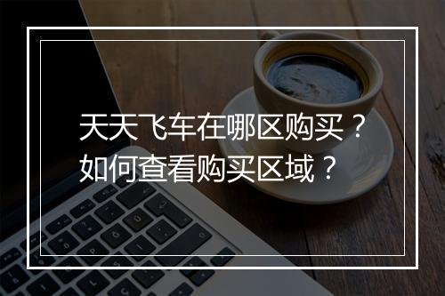 天天飞车在哪区购买?如何查看购买区域?