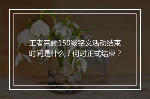 王者荣耀150级铭文活动结束时间是什么?何时正式结束?