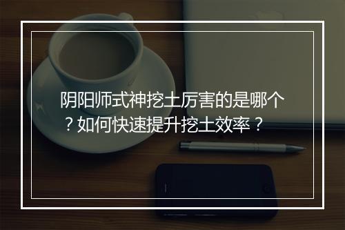 阴阳师式神挖土厉害的是哪个?如何快速提升挖土效率?