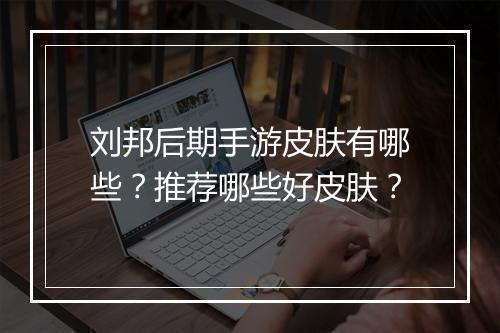 刘邦后期手游皮肤有哪些?推荐哪些好皮肤?