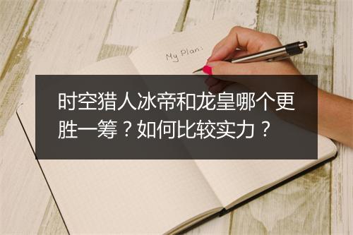 时空猎人冰帝和龙皇哪个更胜一筹?如何比较实力?