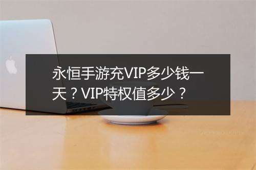 永恒手游充VIP多少钱一天?VIP特权值多少?