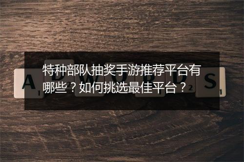 特种部队抽奖手游推荐平台有哪些?如何挑选最佳平台?