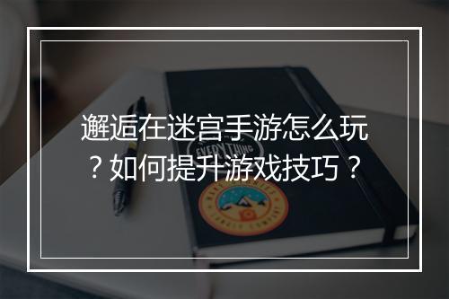 邂逅在迷宫手游怎么玩?如何提升游戏技巧?