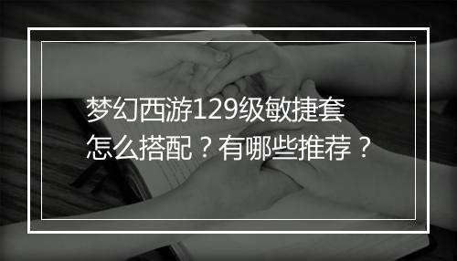 梦幻西游129级敏捷套怎么搭配?有哪些推荐?