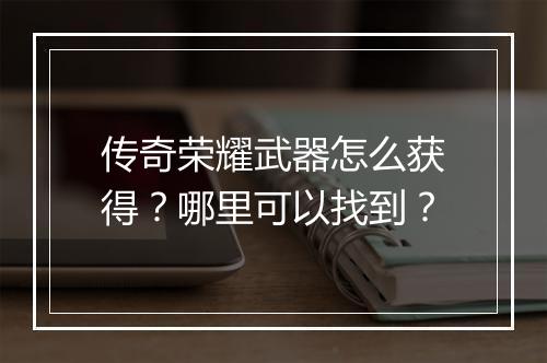 传奇荣耀武器怎么获得?哪里可以找到?