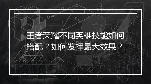 王者荣耀不同英雄技能如何搭配?如何发挥最大效果?