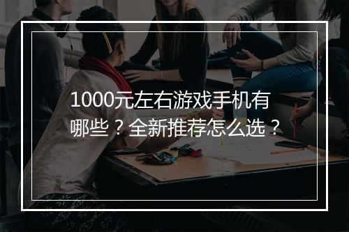1000元左右游戏手机有哪些？全新推荐怎么选？