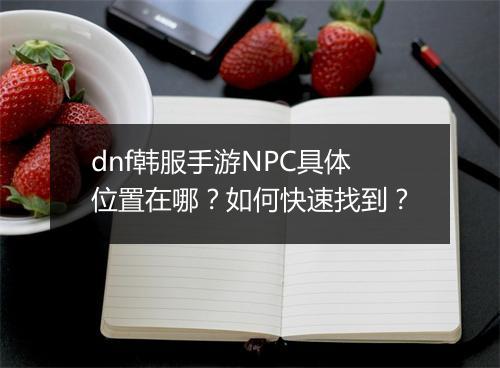 dnf韩服手游NPC具体位置在哪?如何快速找到?