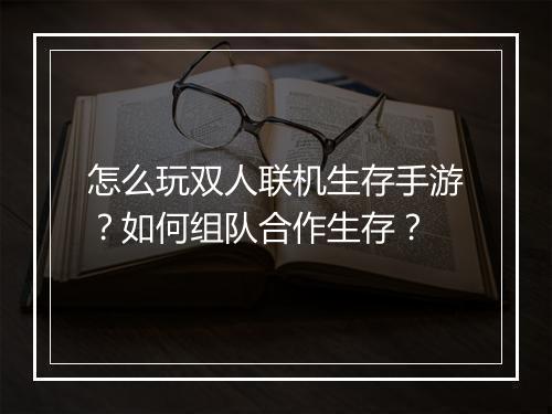 怎么玩双人联机生存手游?如何组队合作生存?