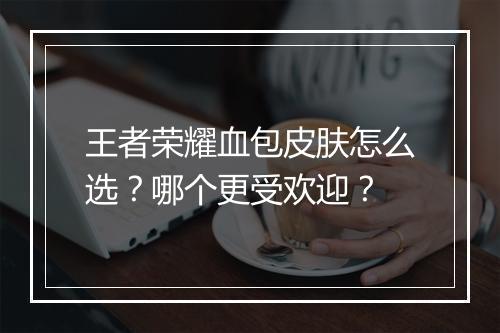 王者荣耀血包皮肤怎么选？哪个更受欢迎？