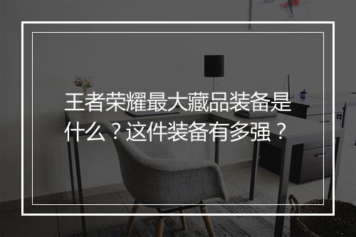 王者荣耀最大藏品装备是什么?这件装备有多强?