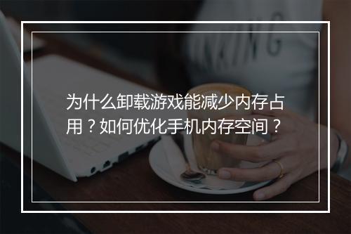 为什么卸载游戏能减少内存占用?如何优化手机内存空间?