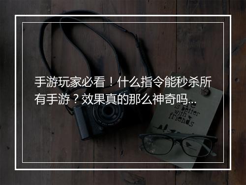 手游玩家必看!什么指令能秒杀所有手游?效果真的那么神奇吗?