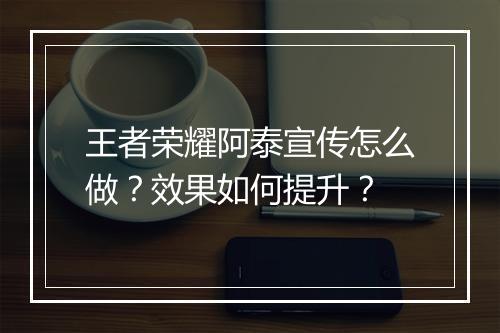 王者荣耀阿泰宣传怎么做?效果如何提升?