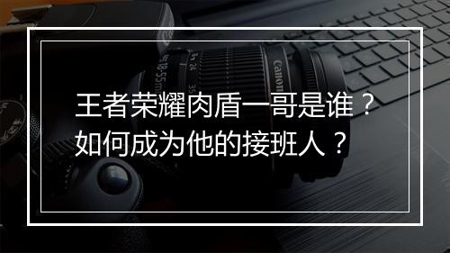 王者荣耀肉盾一哥是谁?如何成为他的接班人?