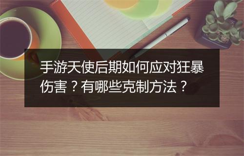 手游天使后期如何应对狂暴伤害?有哪些克制方法?