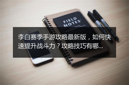 李白赛季手游攻略最新版,如何快速提升战斗力?攻略技巧有哪些?