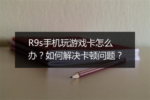 R9s手机玩游戏卡怎么办？如何解决卡顿问题？