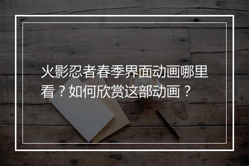 火影忍者春季界面动画哪里看?如何欣赏这部动画?