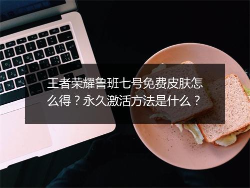王者荣耀鲁班七号免费皮肤怎么得？永久激活方法是什么？