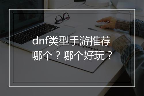 dnf类型手游推荐哪个?哪个好玩?