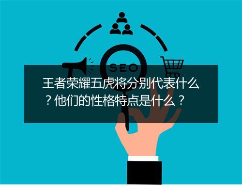王者荣耀五虎将分别代表什么?他们的性格特点是什么?