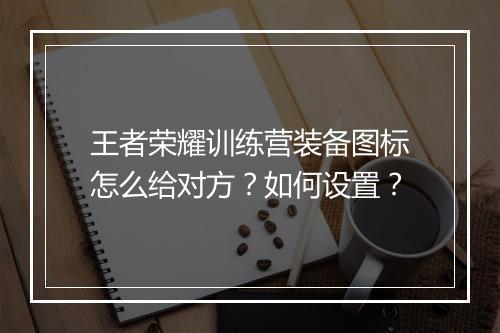 王者荣耀训练营装备图标怎么给对方?如何设置?