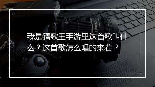 我是猜歌王手游里这首歌叫什么?这首歌怎么唱的来着?