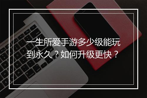一生所爱手游多少级能玩到永久?如何升级更快?