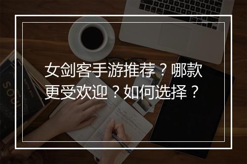 女剑客手游推荐?哪款更受欢迎?如何选择?
