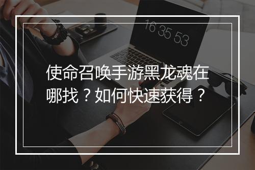 使命召唤手游黑龙魂在哪找？如何快速获得？