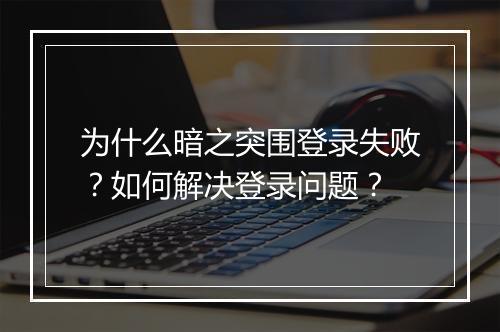 为什么暗之突围登录失败?如何解决登录问题?