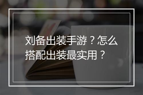 刘备出装手游?怎么搭配出装最实用?