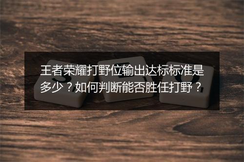 王者荣耀打野位输出达标标准是多少?如何判断能否胜任打野?