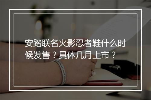 安踏联名火影忍者鞋什么时候发售?具体几月上市?