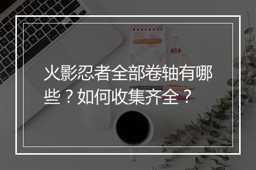 火影忍者全部卷轴有哪些?如何收集齐全?