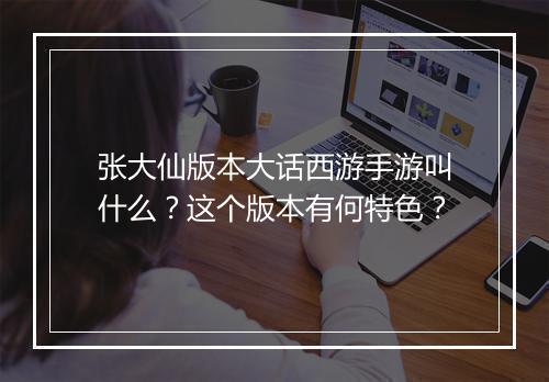 张大仙版本大话西游手游叫什么?这个版本有何特色?