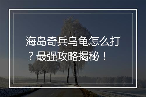 海岛奇兵乌龟怎么打?最强攻略揭秘!