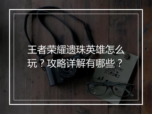 王者荣耀遗珠英雄怎么玩？攻略详解有哪些？
