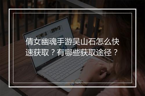 倩女幽魂手游吴山石怎么快速获取?有哪些获取途径?