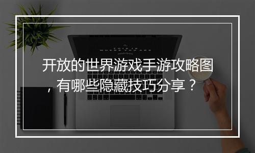 开放的世界游戏手游攻略图,有哪些隐藏技巧分享?