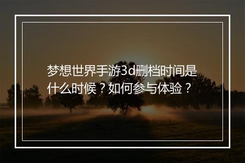 梦想世界手游3d删档时间是什么时候?如何参与体验?