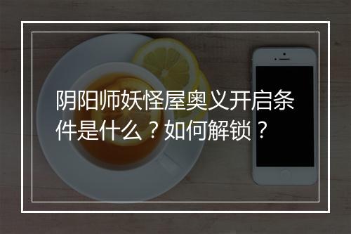 阴阳师妖怪屋奥义开启条件是什么?如何解锁?