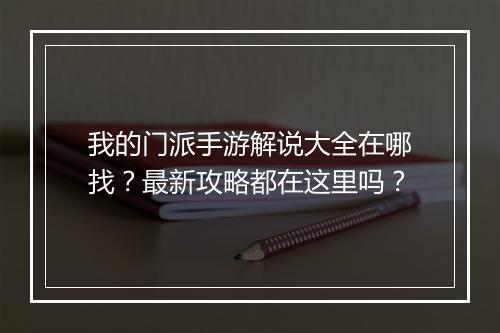 我的门派手游解说大全在哪找?最新攻略都在这里吗?
