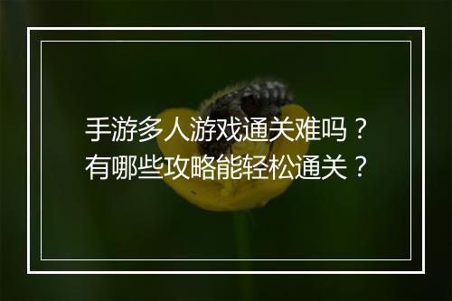 手游多人游戏通关难吗?有哪些攻略能轻松通关?